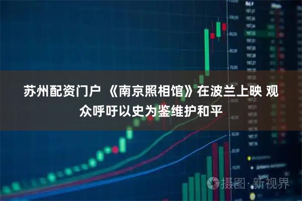 苏州配资门户 《南京照相馆》在波兰上映 观众呼吁以史为鉴维护和平