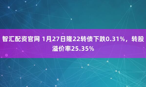 智汇配资官网 1月27日隆22转债下跌0.31%，转股溢价率25.35%