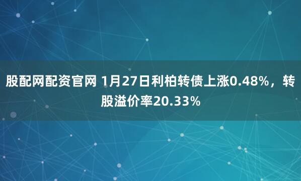 股配网配资官网 1月27日利柏转债上涨0.48%，转股溢价率20.33%