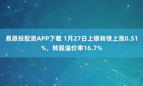 易跟投配资APP下载 1月27日上银转债上涨0.51%，转股溢价率16.7%