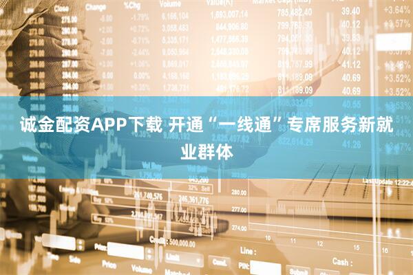 诚金配资APP下载 开通“一线通”专席服务新就业群体