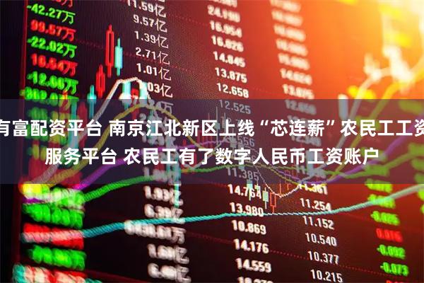 有富配资平台 南京江北新区上线“芯连薪”农民工工资服务平台 农民工有了数字人民币工资账户