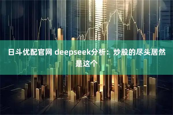 日斗优配官网 deepseek分析：炒股的尽头居然是这个
