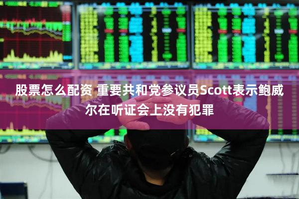 股票怎么配资 重要共和党参议员Scott表示鲍威尔在听证会上没有犯罪