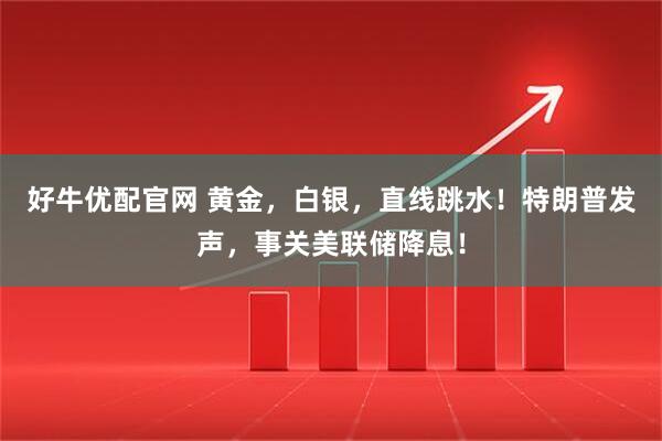 好牛优配官网 黄金，白银，直线跳水！特朗普发声，事关美联储降息！