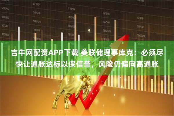 吉牛网配资APP下载 美联储理事库克：必须尽快让通胀达标以保信誉，风险仍偏向高通胀
