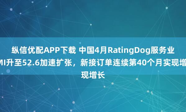 纵信优配APP下载 中国4月RatingDog服务业PMI升至52.6加速扩张，新接订单连续第40个月实现增长