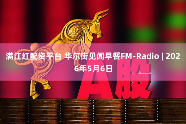 满江红配资平台 华尔街见闻早餐FM-Radio | 2026年5月6日