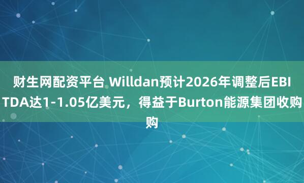 财生网配资平台 Willdan预计2026年调整后EBITDA达1-1.05亿美元，得益于Burton能源集团收购