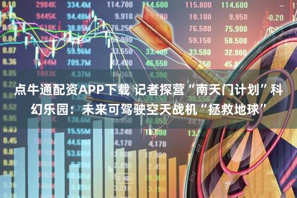 点牛通配资APP下载 记者探营“南天门计划”科幻乐园：未来可驾驶空天战机“拯救地球”