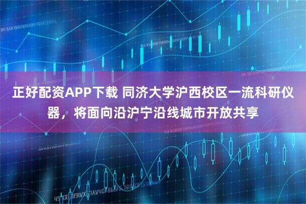 正好配资APP下载 同济大学沪西校区一流科研仪器，将面向沿沪宁沿线城市开放共享